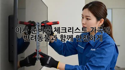 이사 준비물 체크리스트: 가족과 반려동물과 함께 안전하게!