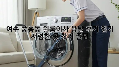 여수 중흥동 원룸이사 용달 후기 읽기: 저렴한 곳 찾기 꿀팁! ✨